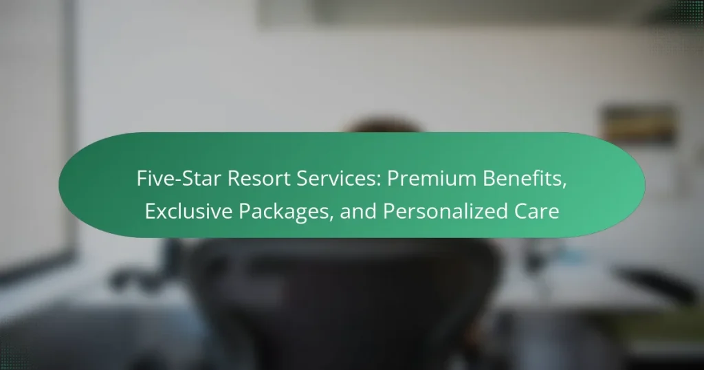 Five-Star Resort Services: Premium Benefits, Exclusive Packages, and Personalized Care