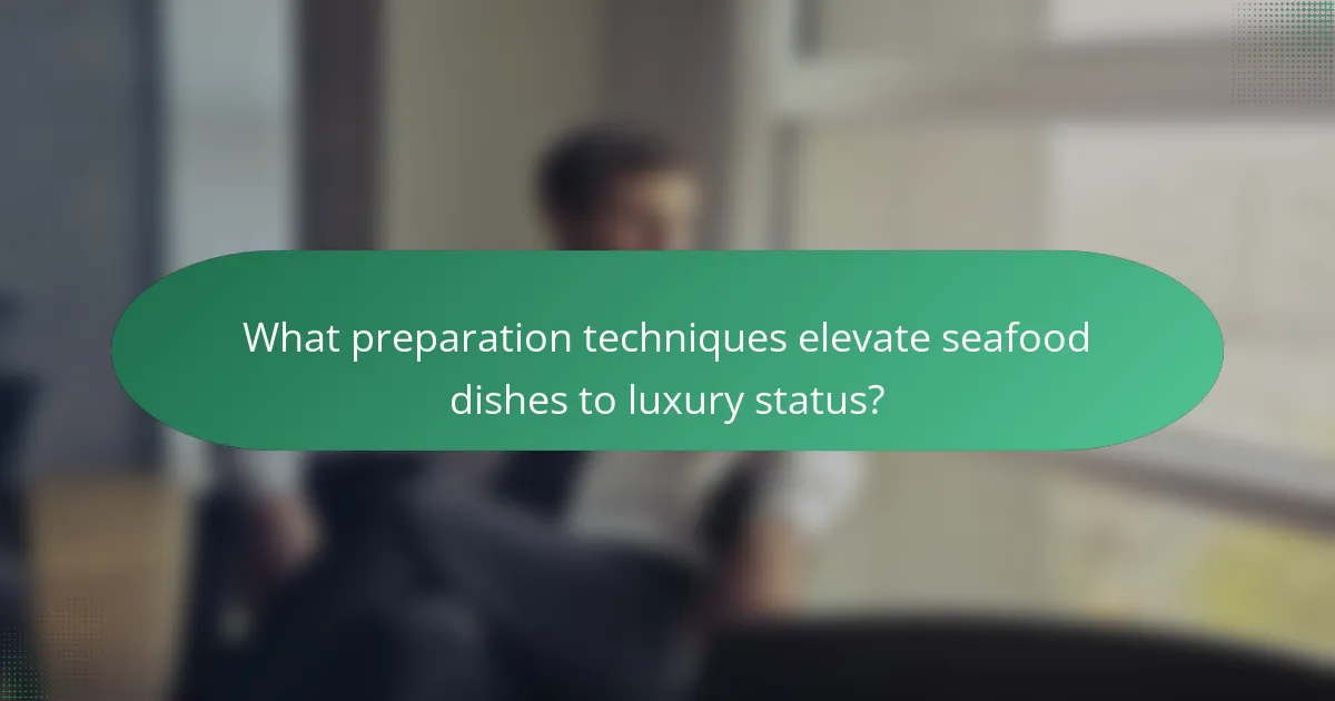 What preparation techniques elevate seafood dishes to luxury status?